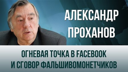 Александр Проханов. Огневая точка в Facebook и сговор фальшивомонетчиков  - (видео)