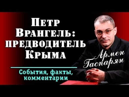 Армен Гаспарян: Петр Врангель - предводитель KPЫMA.  - (видео)