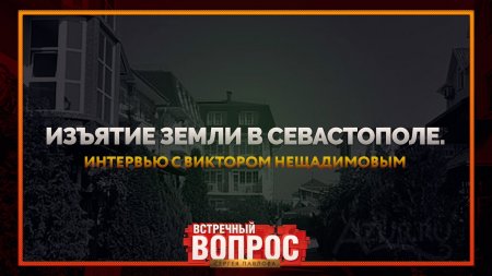 Изъятие земель в Севастополе. Интервью с Виктором Нещадимовым (Встречный Вопрос)  - (видео)