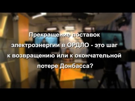 Припинення постачання електроенергії в ОРДЛО-це крок до повернення чи до остаточної втрати Донбасу?  - (видео)