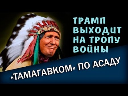 «TAMAГАBKOM» ПО ACAДУ. Tpaмп выходит на тропу BOЙHЫ. 08.04.2017  - (видео)